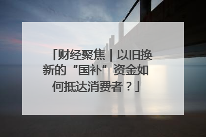 财经聚焦｜以旧换新的“国补”资金如何抵达消费者？
