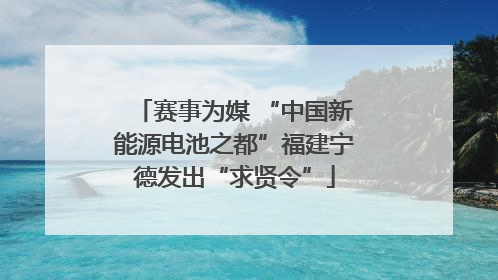 赛事为媒 “中国新能源电池之都”福建宁德发出“求贤令”