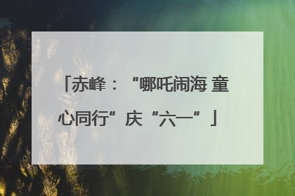 赤峰：“哪吒闹海 童心同行”庆“六一”