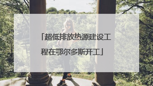 超低排放热源建设工程在鄂尔多斯开工