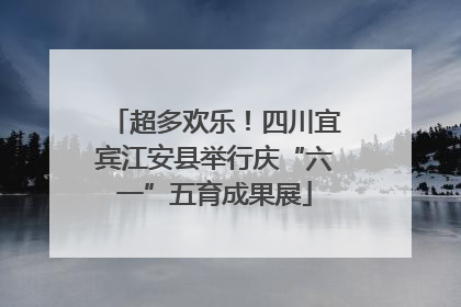 超多欢乐！四川宜宾江安县举行庆“六一”五育成果展