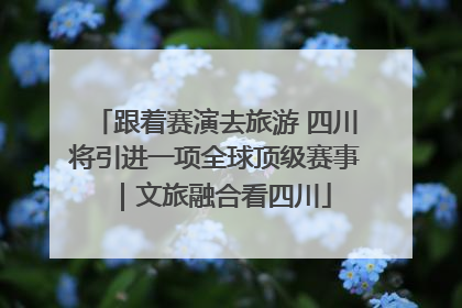 跟着赛演去旅游 四川将引进一项全球顶级赛事｜文旅融合看四川