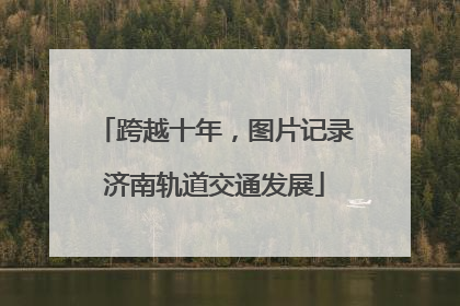 跨越十年，图片记录济南轨道交通发展