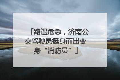 路遇危急，济南公交驾驶员挺身而出变身“消防员”