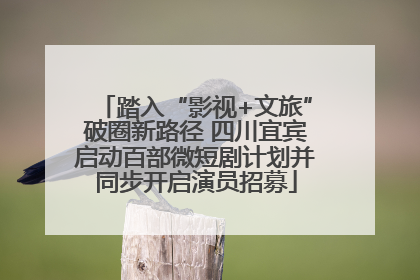 踏入“影视+文旅”破圈新路径 四川宜宾启动百部微短剧计划并同步开启演员招募