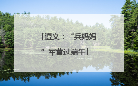 遵义：“兵妈妈”军营过端午