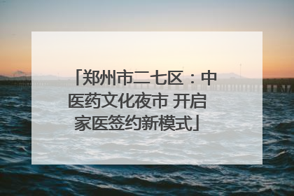 郑州市二七区：中医药文化夜市 开启家医签约新模式