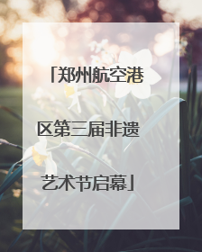 郑州航空港区第三届非遗艺术节启幕
