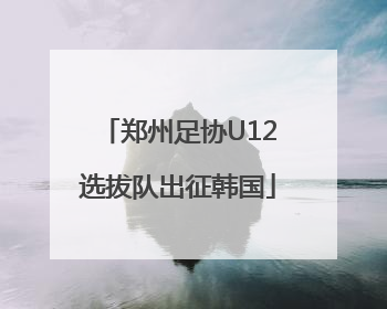 郑州足协U12选拔队出征韩国