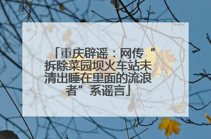 重庆辟谣：网传“拆除菜园坝火车站未清出睡在里面的流浪者”系谣言