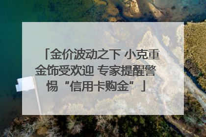 金价波动之下 小克重金饰受欢迎 专家提醒警惕“信用卡购金”