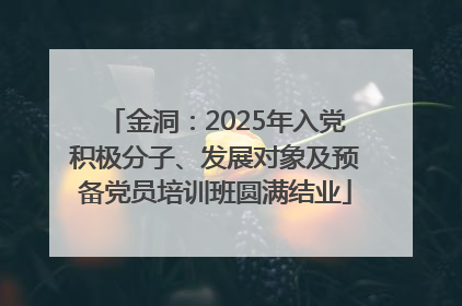 金洞：2025年入党积极分子、发展对象及预备党员培训班圆满结业