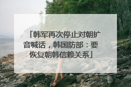 韩军再次停止对朝扩音喊话，韩国防部：要恢复朝韩信赖关系