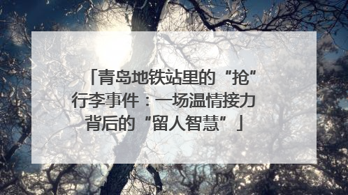 青岛地铁站里的“抢”行李事件：一场温情接力背后的“留人智慧”