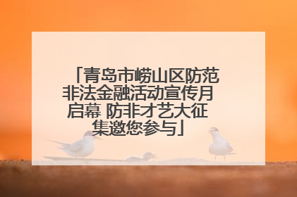 青岛市崂山区防范非法金融活动宣传月启幕 防非才艺大征集邀您参与