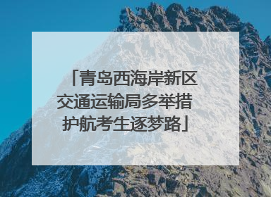 青岛西海岸新区交通运输局多举措护航考生逐梦路