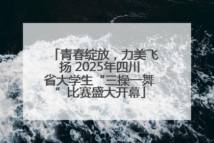 青春绽放，力美飞扬 2025年四川省大学生“三操一舞”比赛盛大开幕