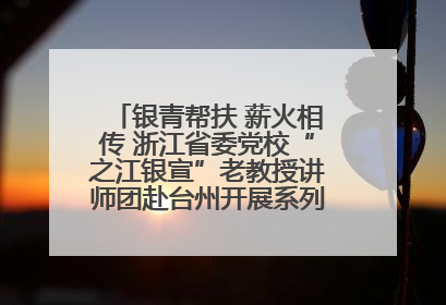 银青帮扶 薪火相传 浙江省委党校“之江银宣”老教授讲师团赴台州开展系列志愿服务