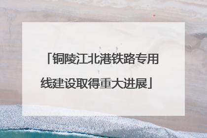 铜陵江北港铁路专用线建设取得重大进展