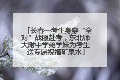 长春一考生身穿“全对”战服赴考，东北师大附中学弟学妹为考生送专属祝福矿泉水