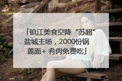 镇江美食空降“苏超”盐城主场，2000份锅盖面+ 肴肉免费吃