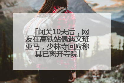 闭关10天后，网友在高铁站偶遇文班亚马，少林寺回应称其已离开寺院