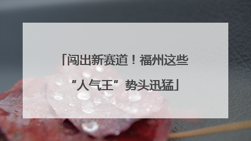 闯出新赛道！福州这些“人气王”势头迅猛
