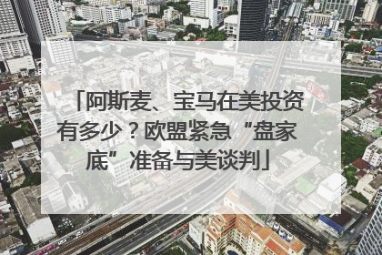 阿斯麦、宝马在美投资有多少？欧盟紧急“盘家底”准备与美谈判