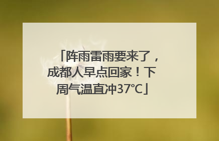 阵雨雷雨要来了，成都人早点回家！下周气温直冲37℃