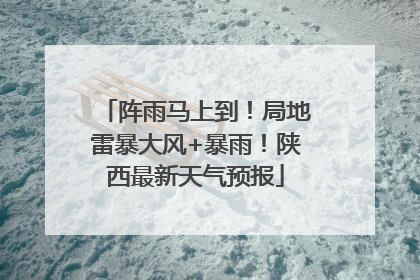 阵雨马上到！局地雷暴大风+暴雨！陕西最新天气预报