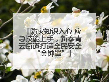防灾知识入心 应急技能上手，新泰青云街道打造全民安全“金钟罩”