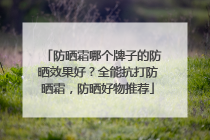 防晒霜哪个牌子的防晒效果好？全能抗打防晒霜，防晒好物推荐