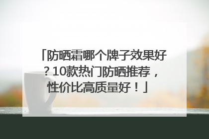 防晒霜哪个牌子效果好？10款热门防晒推荐，性价比高质量好！