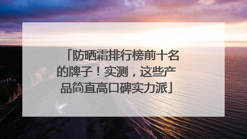 防晒霜排行榜前十名的牌子！实测，这些产品简直高口碑实力派