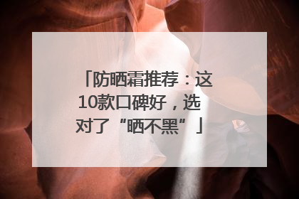 防晒霜推荐：这10款口碑好，选对了“晒不黑”
