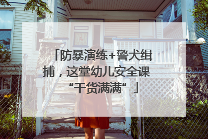 防暴演练+警犬缉捕，这堂幼儿安全课“干货满满”