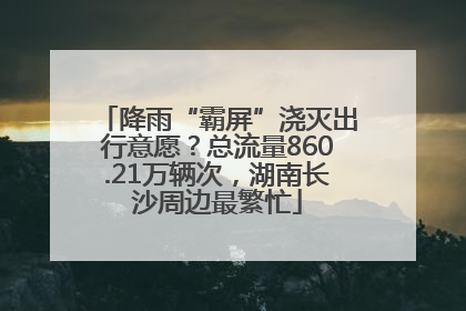 降雨“霸屏”浇灭出行意愿？总流量860.21万辆次，湖南长沙周边最繁忙