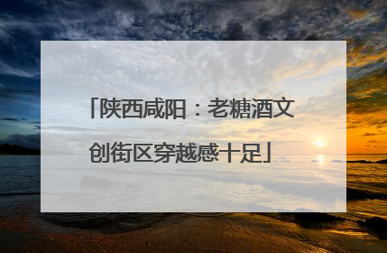 陕西咸阳：老糖酒文创街区穿越感十足