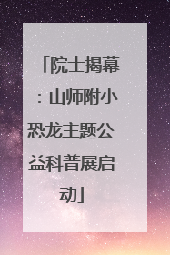 院士揭幕：山师附小恐龙主题公益科普展启动