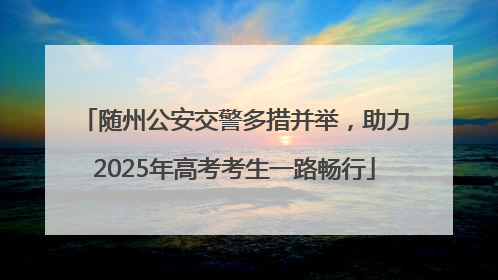 随州公安交警多措并举，助力2025年高考考生一路畅行
