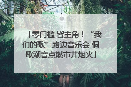 零门槛 皆主角！“我们的歌”路边音乐会 侗歌潮音点燃市井烟火