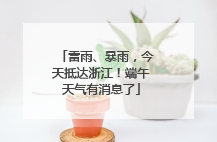 雷雨、暴雨，今天抵达浙江！端午天气有消息了