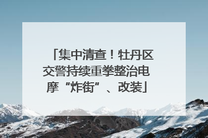 集中清查！牡丹区交警持续重拳整治电摩“炸街”、改装