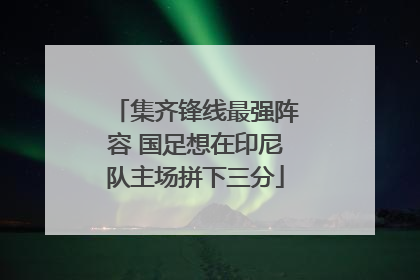 集齐锋线最强阵容 国足想在印尼队主场拼下三分