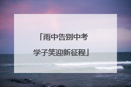 雨中告别中考 学子笑迎新征程