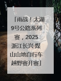雨战！太湖9号公路系列赛，2025浙江长兴·煤山山地自行车越野赛开赛
