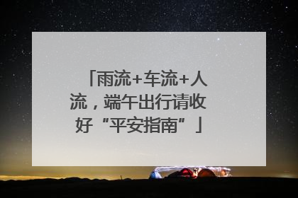 雨流+车流+人流，端午出行请收好“平安指南”