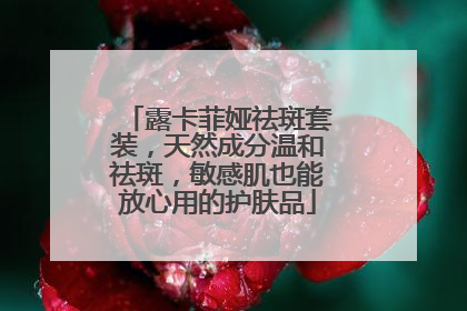 露卡菲娅祛斑套装，天然成分温和祛斑，敏感肌也能放心用的护肤品