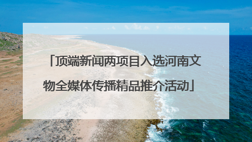 顶端新闻两项目入选河南文物全媒体传播精品推介活动