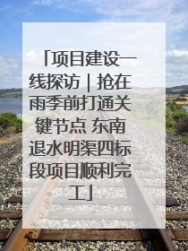 项目建设一线探访｜抢在雨季前打通关键节点 东南退水明渠四标段项目顺利完工